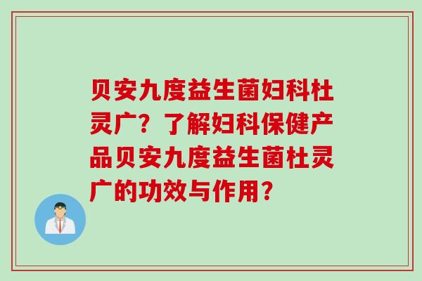 贝安九度益生菌杜灵广?了解保健产品贝安九度益生菌杜灵广的功效与作用? 贝安九度益生菌杜灵广?了解保健产品贝安九度益生菌杜灵广的功效与作用?