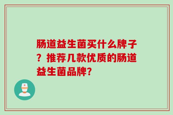 肠道益生菌买什么牌子？推荐几款优质的肠道益生菌品牌？