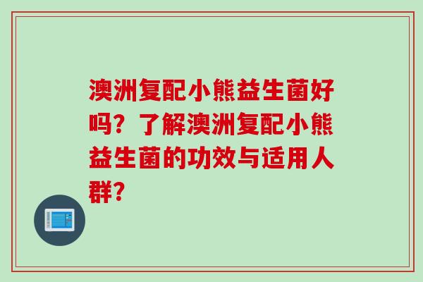 澳洲复配小熊益生菌好吗?了解澳洲复配小熊益生菌的功效与适用人群? 澳洲复配小熊益生菌好吗?了解澳洲复配小熊益生菌的功效与适用人群?
