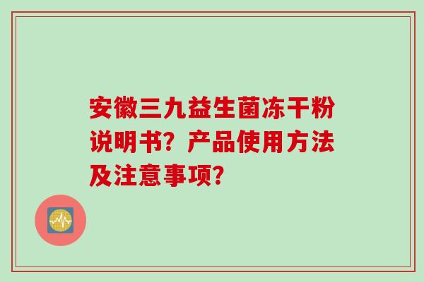 安徽三九益生菌冻干粉说明书?产品使用方法及注意事项? 安徽三九益生菌冻干粉说明书?产品使用方法及注意事项?