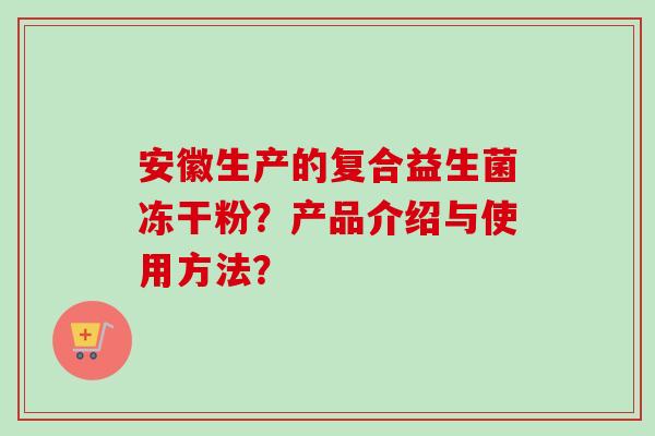 安徽生产的复合益生菌冻干粉?产品介绍与使用方法? 安徽生产的复合益生菌冻干粉?产品介绍与使用方法?