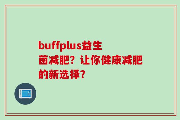 buffplus益生菌?让你健康的新选择? buffplus益生菌?让你健康的新选择?