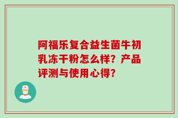 阿福乐复合益生菌牛初乳冻干粉怎么样？产品评测与使用心得？