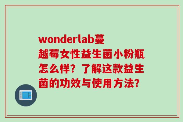 wonderlab蔓越莓女性益生菌小粉瓶怎么样?了解这款益生菌的功效与使用方法? wonderlab蔓越莓女性益生菌小粉瓶怎么样?了解这款益生菌的功效与使用方法?