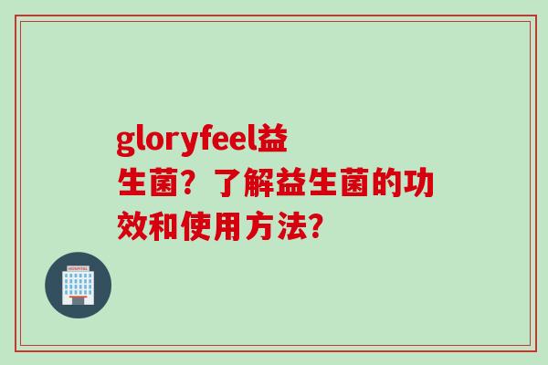 gloryfeel益生菌?了解益生菌的功效和使用方法? gloryfeel益生菌?了解益生菌的功效和使用方法?