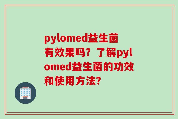 pylomed益生菌有效果吗？了解pylomed益生菌的功效和使用方法？
