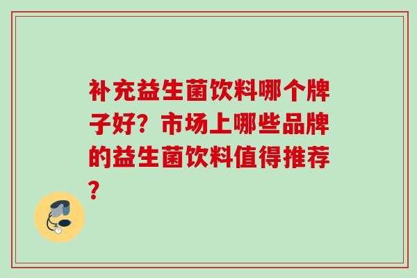 补充益生菌饮料哪个牌子好？市场上哪些品牌的益生菌饮料值得推荐？