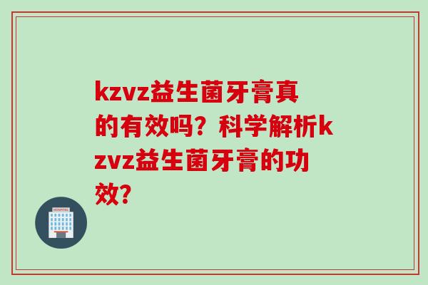 kzvz益生菌牙膏真的有效吗？科学解析kzvz益生菌牙膏的功效？