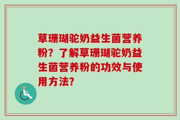 草珊瑚驼奶益生菌营养粉？了解草珊瑚驼奶益生菌营养粉的功效与使用方法？