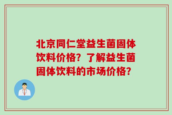 北京同仁堂益生菌固体饮料价格？了解益生菌固体饮料的市场价格？