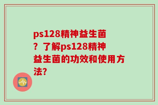 ps128精神益生菌？了解ps128精神益生菌的功效和使用方法？