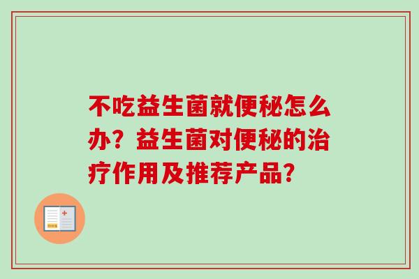 不吃益生菌就便秘怎么办？益生菌对便秘的治疗作用及推荐产品？