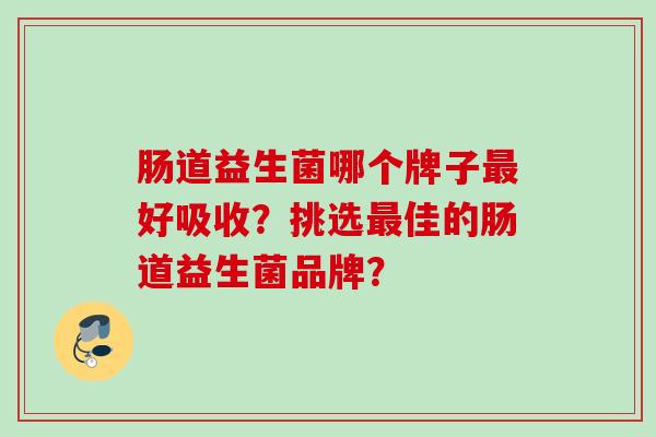 肠道益生菌哪个牌子好吸收？挑选佳的肠道益生菌品牌？