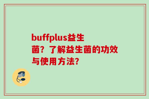 buffplus益生菌?了解益生菌的功效与使用方法? buffplus益生菌?了解益生菌的功效与使用方法?