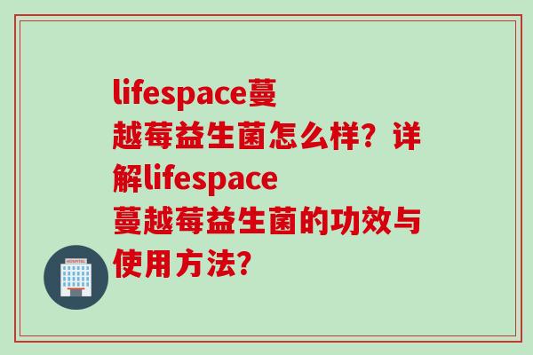 lifespace蔓越莓益生菌怎么样?详解lifespace蔓越莓益生菌的功效与使用方法? lifespace蔓越莓益生菌怎么样?详解lifespace蔓越莓益生菌的功效与使用方法?
