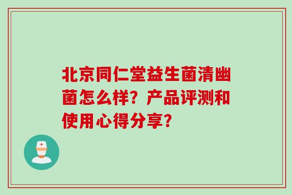 北京同仁堂益生菌清幽菌怎么样?产品评测和使用心得分享? 北京同仁堂益生菌清幽菌怎么样?产品评测和使用心得分享?
