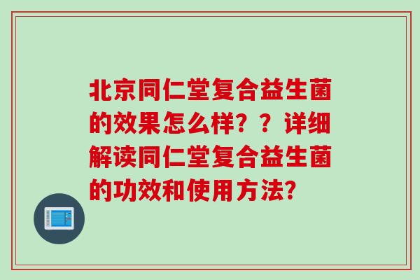 北京同仁堂复合益生菌的效果怎么样??详细解读同仁堂复合益生菌的功效和使用方法? 北京同仁堂复合益生菌的效果怎么样??详细解读同仁堂复合益生菌的功效和使用方法?