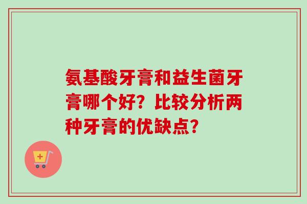 氨基酸牙膏和益生菌牙膏哪个好?比较分析两种牙膏的优缺点? 氨基酸牙膏和益生菌牙膏哪个好?比较分析两种牙膏的优缺点?