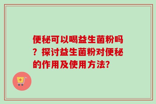 可以喝益生菌粉吗？探讨益生菌粉对的作用及使用方法？