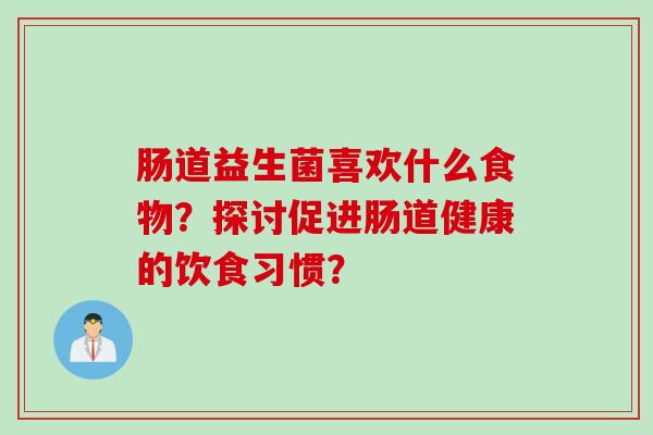 肠道益生菌喜欢什么食物?探讨促进肠道健康的饮食习惯? 肠道益生菌喜欢什么食物?探讨促进肠道健康的饮食习惯?