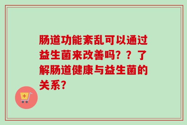 肠道功能紊乱可以通过益生菌来改善吗??了解肠道健康与益生菌的关系? 肠道功能紊乱可以通过益生菌来改善吗??了解肠道健康与益生菌的关系?