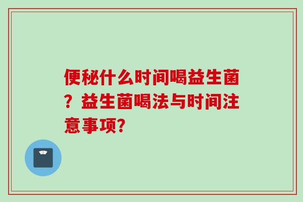 什么时间喝益生菌？益生菌喝法与时间注意事项？