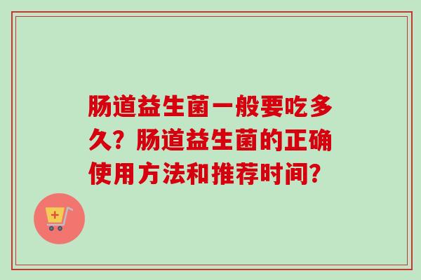 肠道益生菌一般要吃多久?肠道益生菌的正确使用方法和推荐时间? 肠道益生菌一般要吃多久?肠道益生菌的正确使用方法和推荐时间?