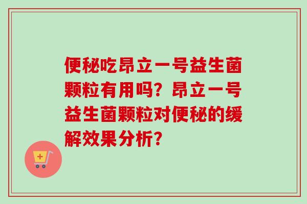 吃昂立一号益生菌颗粒有用吗?昂立一号益生菌颗粒对的缓解效果分析? 吃昂立一号益生菌颗粒有用吗?昂立一号益生菌颗粒对的缓解效果分析?
