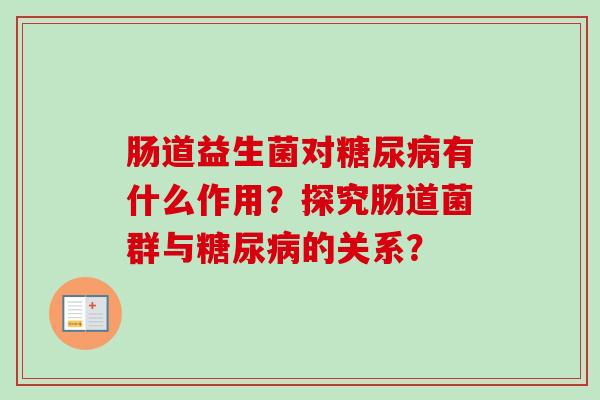 肠道益生菌对有什么作用?探究肠道菌群与的关系? 肠道益生菌对有什么作用?探究肠道菌群与的关系?
