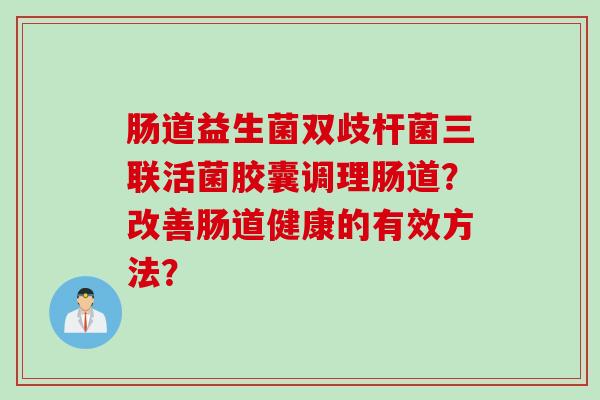 肠道益生菌双歧杆菌三联活菌胶囊调理肠道？改善肠道健康的有效方法？