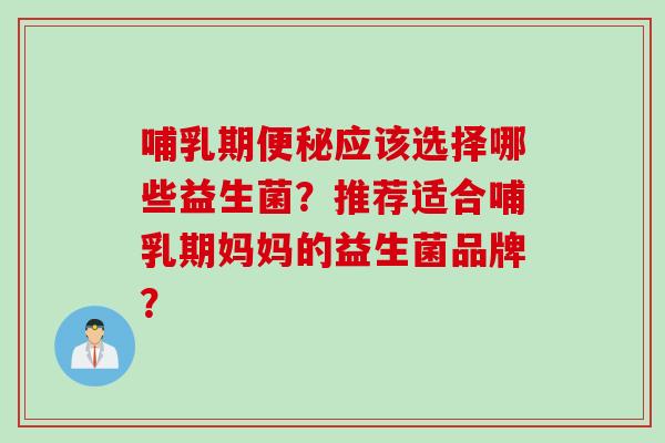 哺乳期应该选择哪些益生菌？推荐适合哺乳期妈妈的益生菌品牌？