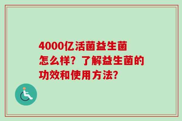 4000亿活菌益生菌怎么样?了解益生菌的功效和使用方法? 4000亿活菌益生菌怎么样?了解益生菌的功效和使用方法?