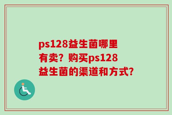 ps128益生菌哪里有卖?购买ps128益生菌的渠道和方式? ps128益生菌哪里有卖?购买ps128益生菌的渠道和方式?