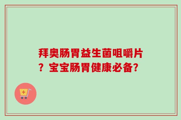 拜奥肠胃益生菌咀嚼片?宝宝肠胃健康必备? 拜奥肠胃益生菌咀嚼片?宝宝肠胃健康必备?