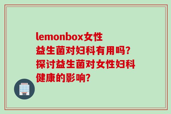 lemonbox女性益生菌对妇科有用吗？探讨益生菌对女性妇科健康的影响？