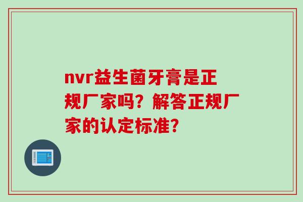 nvr益生菌牙膏是正规厂家吗?解答正规厂家的认定标准? nvr益生菌牙膏是正规厂家吗?解答正规厂家的认定标准?