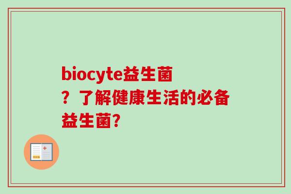 biocyte益生菌?了解健康生活的必备益生菌? biocyte益生菌?了解健康生活的必备益生菌?