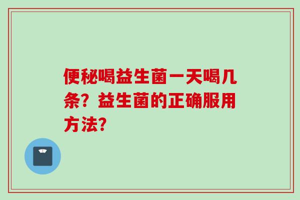 喝益生菌一天喝几条?益生菌的正确服用方法? 喝益生菌一天喝几条?益生菌的正确服用方法?