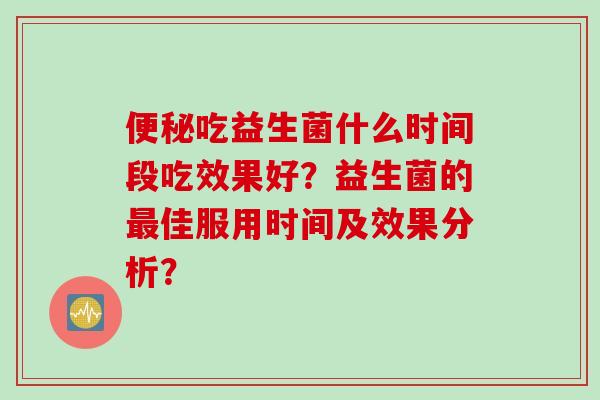 吃益生菌什么时间段吃效果好?益生菌的佳服用时间及效果分析? 吃益生菌什么时间段吃效果好?益生菌的佳服用时间及效果分析?