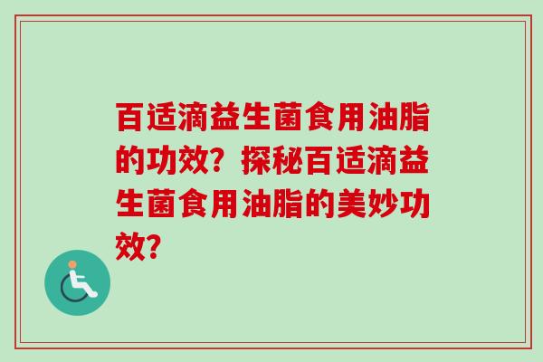百适滴益生菌食用油脂的功效?探秘百适滴益生菌食用油脂的美妙功效? 百适滴益生菌食用油脂的功效?探秘百适滴益生菌食用油脂的美妙功效?