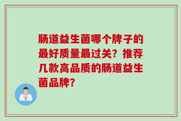 肠道益生菌哪个牌子的好质量过关？推荐几款高品质的肠道益生菌品牌？