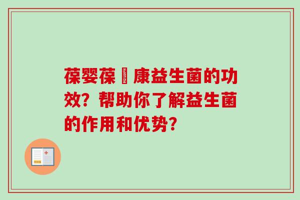 葆婴葆苾康益生菌的功效？帮助你了解益生菌的作用和优势？