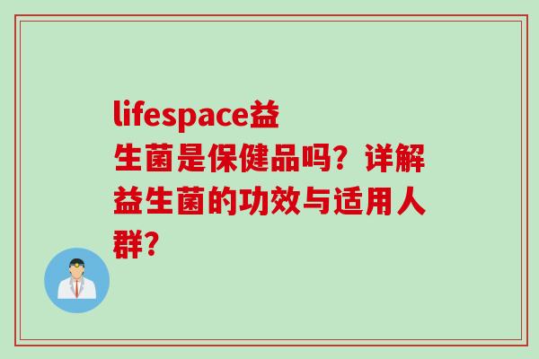 lifespace益生菌是保健品吗?详解益生菌的功效与适用人群? lifespace益生菌是保健品吗?详解益生菌的功效与适用人群?