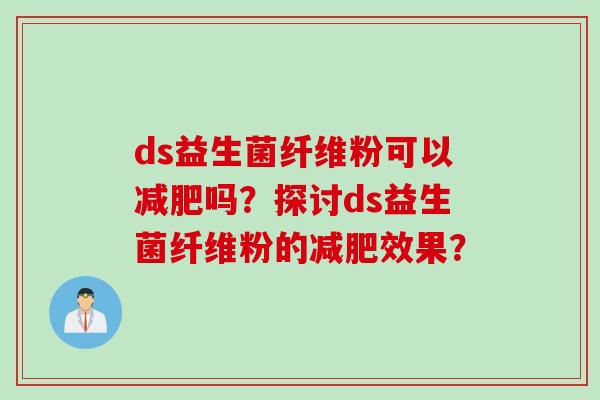 ds益生菌纤维粉可以吗?探讨ds益生菌纤维粉的效果? ds益生菌纤维粉可以吗?探讨ds益生菌纤维粉的效果?