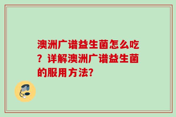澳洲广谱益生菌怎么吃?详解澳洲广谱益生菌的服用方法? 澳洲广谱益生菌怎么吃?详解澳洲广谱益生菌的服用方法?