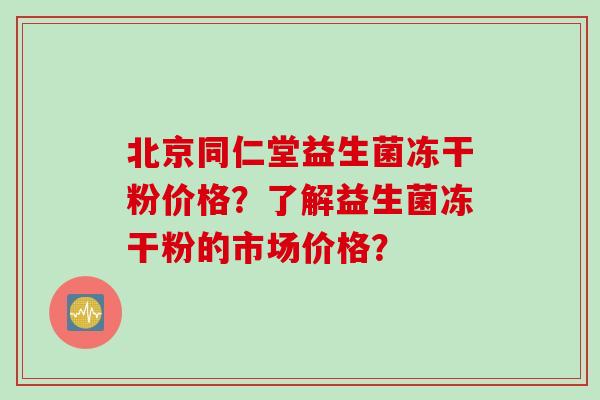 北京同仁堂益生菌冻干粉价格?了解益生菌冻干粉的市场价格? 北京同仁堂益生菌冻干粉价格?了解益生菌冻干粉的市场价格?