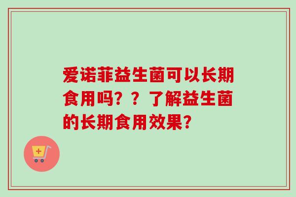 爱诺菲益生菌可以长期食用吗??了解益生菌的长期食用效果? 爱诺菲益生菌可以长期食用吗??了解益生菌的长期食用效果?