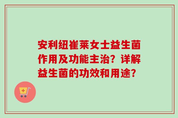 安利纽崔莱女士益生菌作用及功能主？详解益生菌的功效和用途？