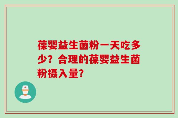 葆婴益生菌粉一天吃多少？合理的葆婴益生菌粉摄入量？