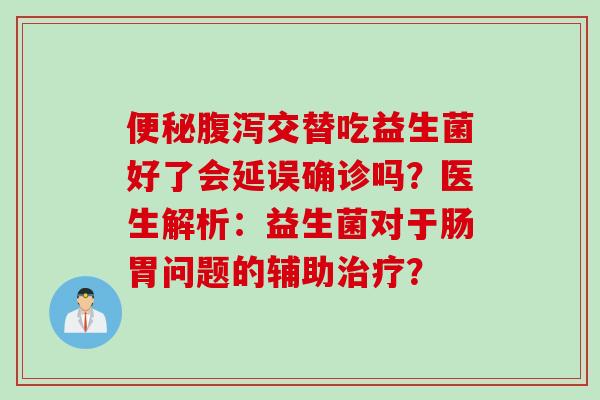 交替吃益生菌好了会延误确诊吗？医生解析：益生菌对于肠胃问题的辅助？